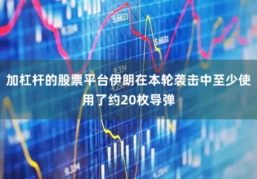 加杠杆的股票平台伊朗在本轮袭击中至少使用了约20枚导弹