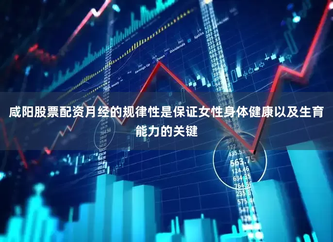 咸阳股票配资月经的规律性是保证女性身体健康以及生育能力的关键