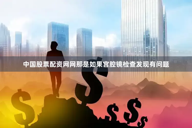 中国股票配资网网那是如果宫腔镜检查发现有问题