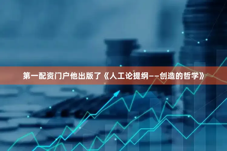 第一配资门户他出版了《人工论提纲——创造的哲学》