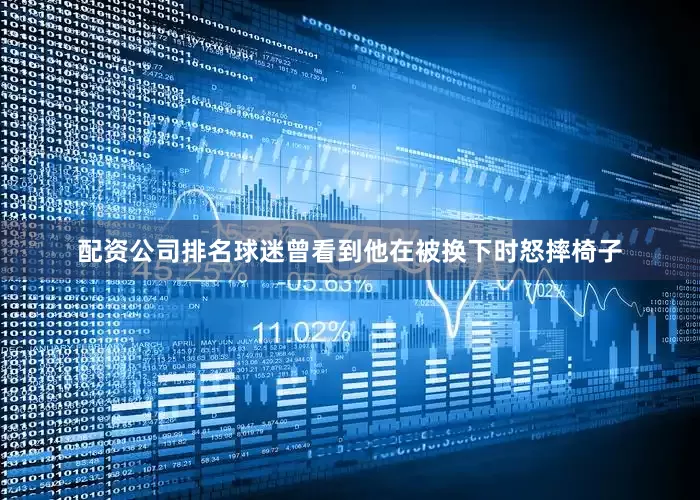配资公司排名球迷曾看到他在被换下时怒摔椅子