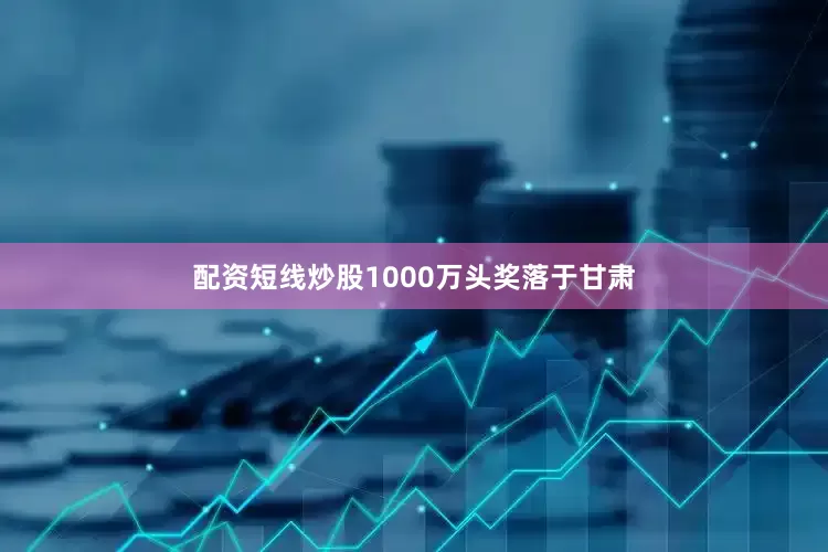 配资短线炒股1000万头奖落于甘肃