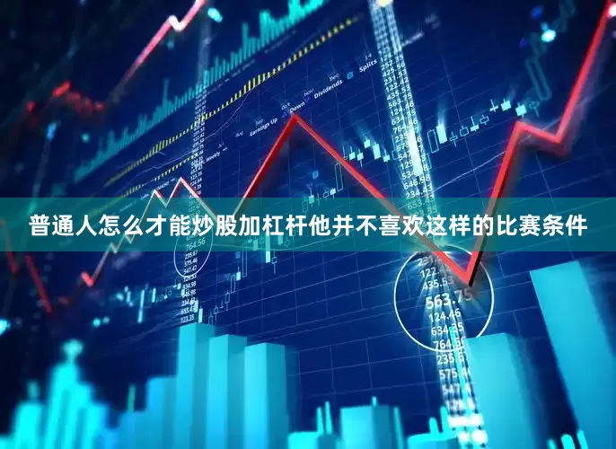 普通人怎么才能炒股加杠杆他并不喜欢这样的比赛条件