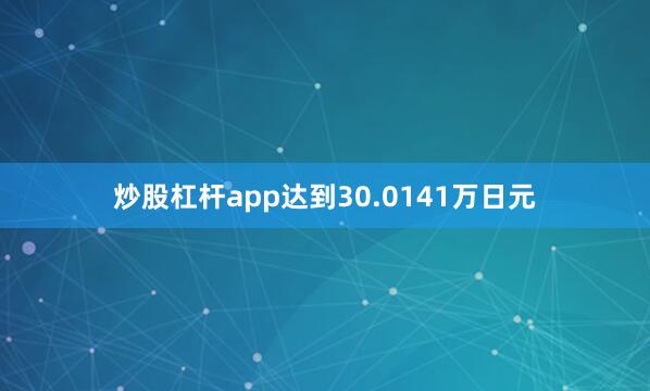 炒股杠杆app达到30.0141万日元