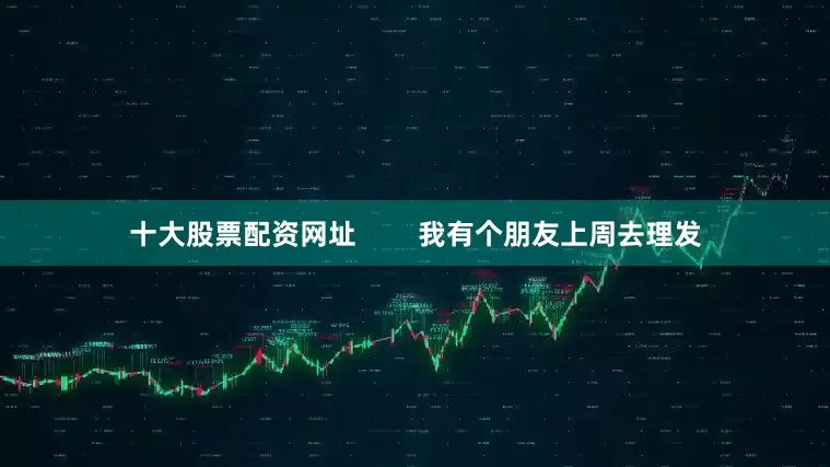 十大股票配资网址        我有个朋友上周去理发