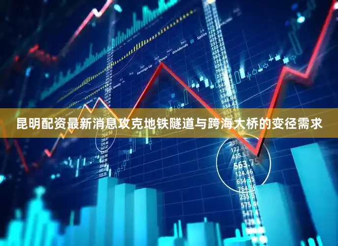 昆明配资最新消息攻克地铁隧道与跨海大桥的变径需求