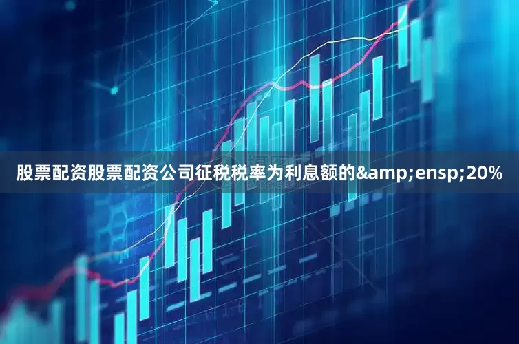 股票配资股票配资公司征税税率为利息额的&ensp;20%