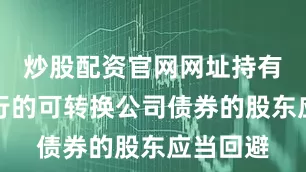 炒股配资官网网址持有本次发行的可转换公司债券的股东应当回避