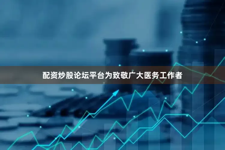 配资炒股论坛平台为致敬广大医务工作者