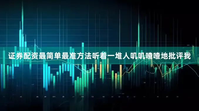 证券配资最简单最准方法听着一堆人叽叽喳喳地批评我