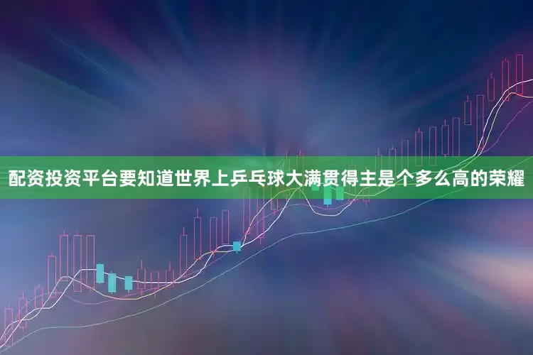 配资投资平台要知道世界上乒乓球大满贯得主是个多么高的荣耀