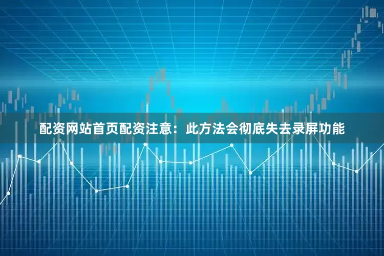 配资网站首页配资注意：此方法会彻底失去录屏功能