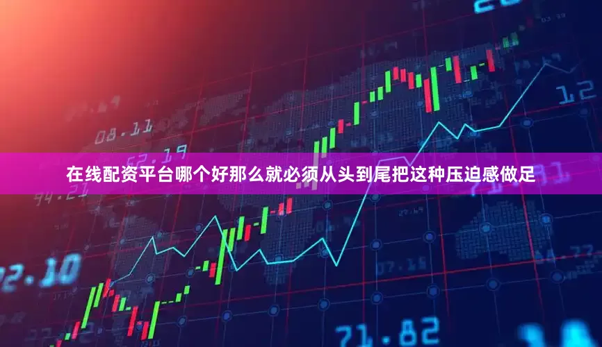 在线配资平台哪个好那么就必须从头到尾把这种压迫感做足