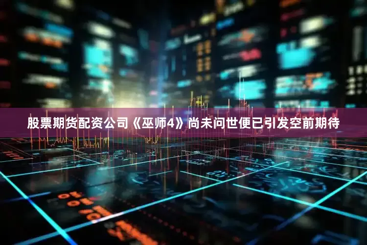股票期货配资公司《巫师4》尚未问世便已引发空前期待