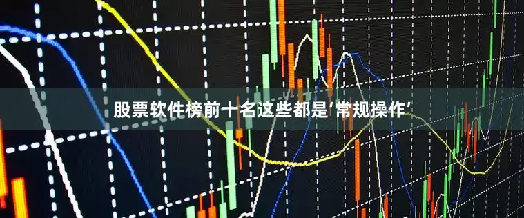 股票软件榜前十名这些都是‘常规操作’
