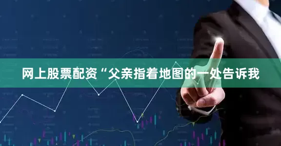 网上股票配资“父亲指着地图的一处告诉我