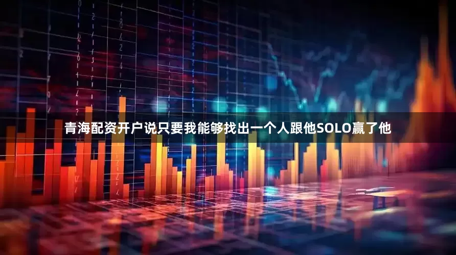 青海配资开户说只要我能够找出一个人跟他SOLO赢了他