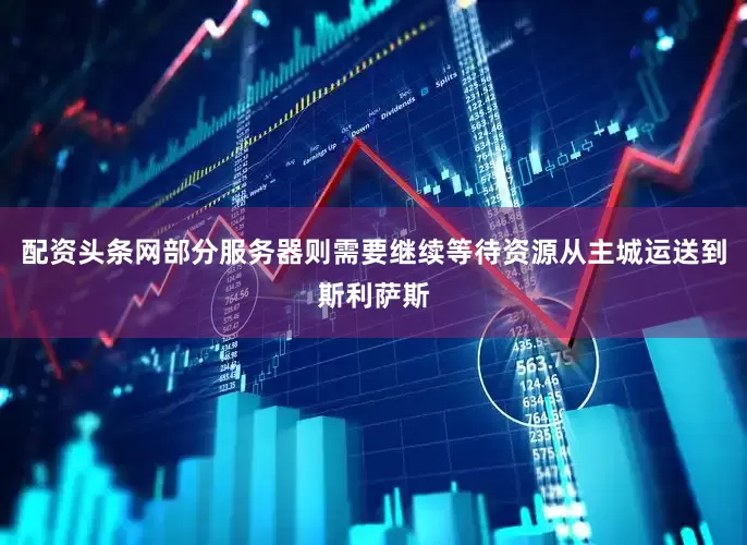 配资头条网部分服务器则需要继续等待资源从主城运送到斯利萨斯