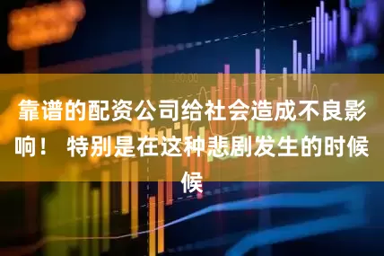 靠谱的配资公司给社会造成不良影响！ 特别是在这种悲剧发生的时候