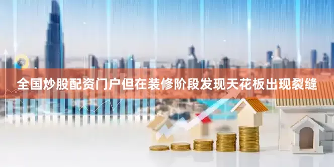 全国炒股配资门户但在装修阶段发现天花板出现裂缝