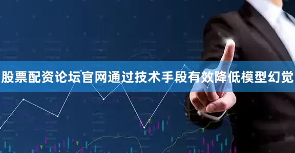 股票配资论坛官网通过技术手段有效降低模型幻觉