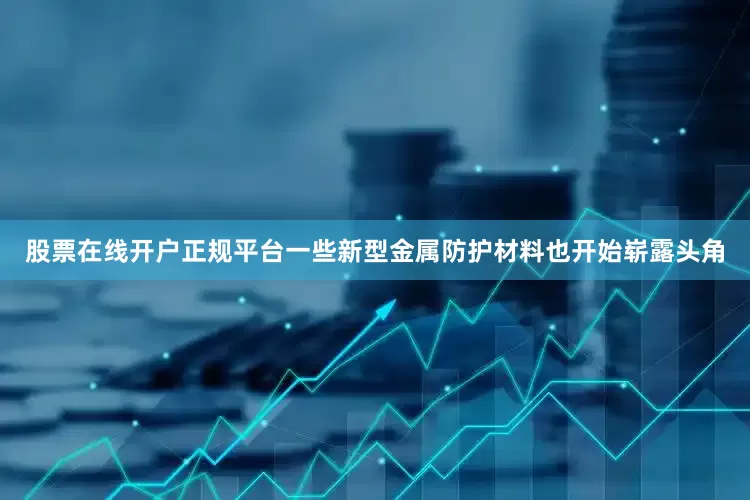 股票在线开户正规平台一些新型金属防护材料也开始崭露头角