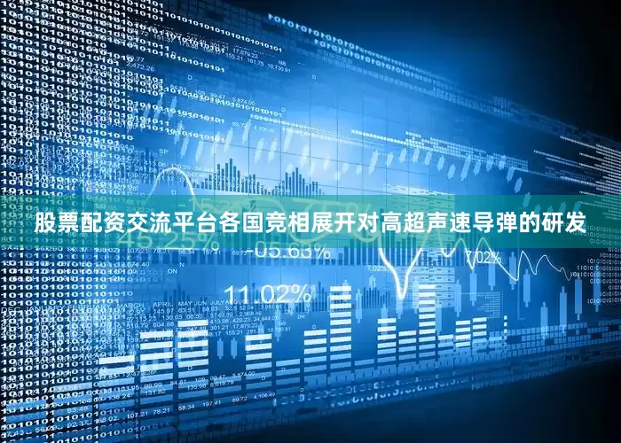 股票配资交流平台各国竞相展开对高超声速导弹的研发