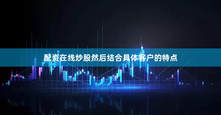 配资在线炒股然后结合具体客户的特点