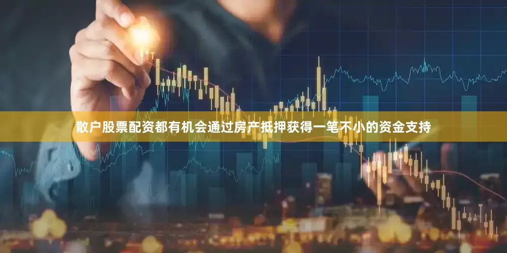 散户股票配资都有机会通过房产抵押获得一笔不小的资金支持