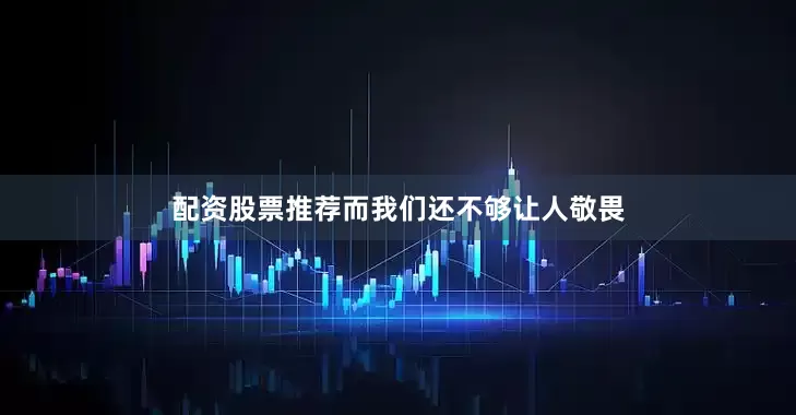 配资股票推荐而我们还不够让人敬畏
