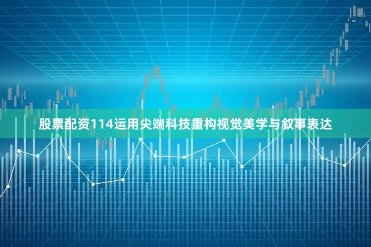 股票配资114运用尖端科技重构视觉美学与叙事表达