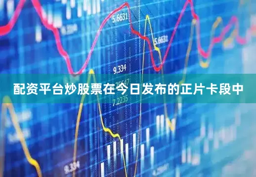 配资平台炒股票在今日发布的正片卡段中