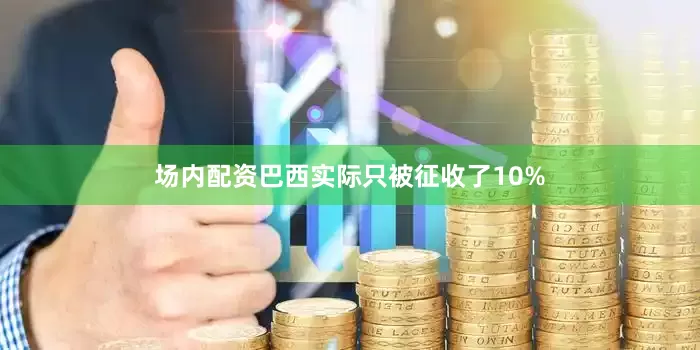 场内配资巴西实际只被征收了10%