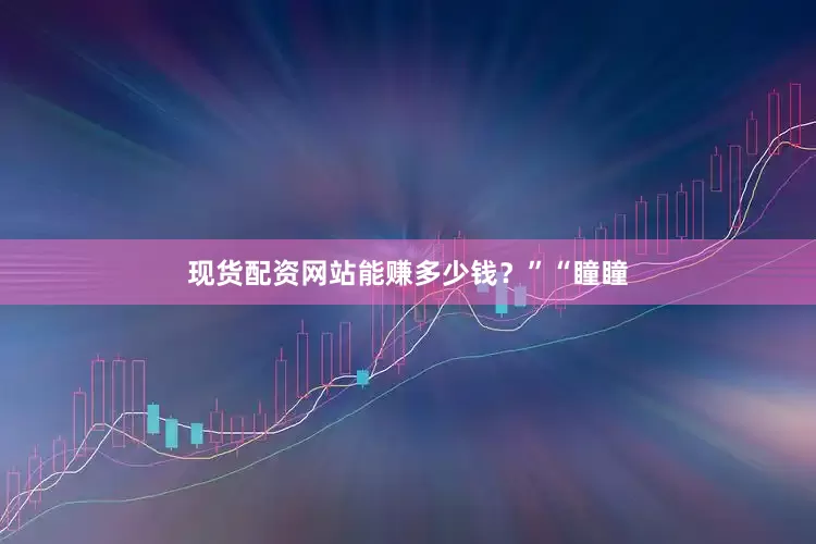 现货配资网站能赚多少钱？”“瞳瞳