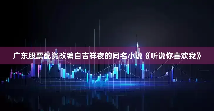 广东股票配资改编自吉祥夜的同名小说《听说你喜欢我》