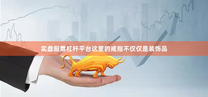 实盘股票杠杆平台这里的戒指不仅仅是装饰品