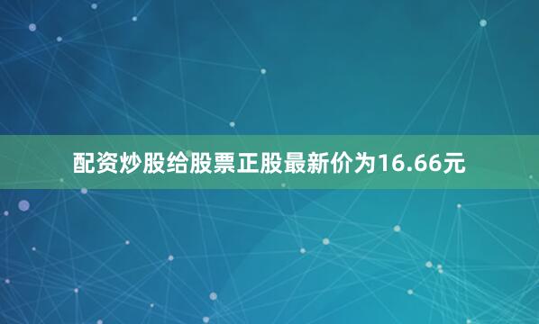 配资炒股给股票正股最新价为16.66元