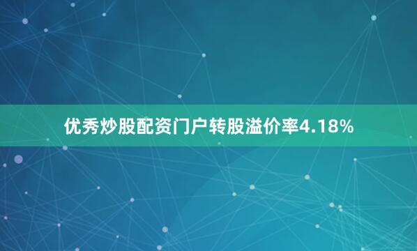 优秀炒股配资门户转股溢价率4.18%
