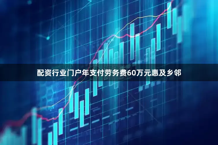 配资行业门户年支付劳务费60万元惠及乡邻