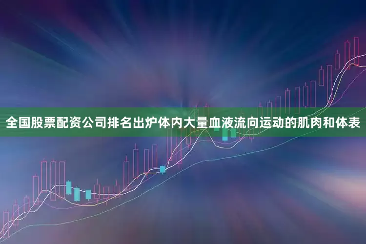 全国股票配资公司排名出炉体内大量血液流向运动的肌肉和体表