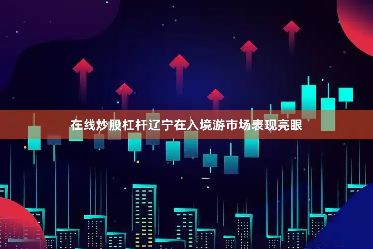 在线炒股杠杆辽宁在入境游市场表现亮眼