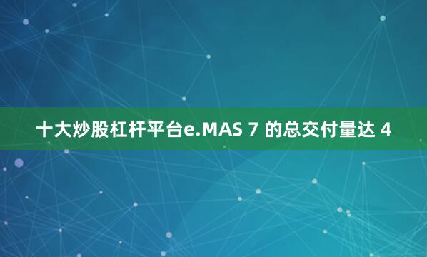 十大炒股杠杆平台e.MAS 7 的总交付量达 4