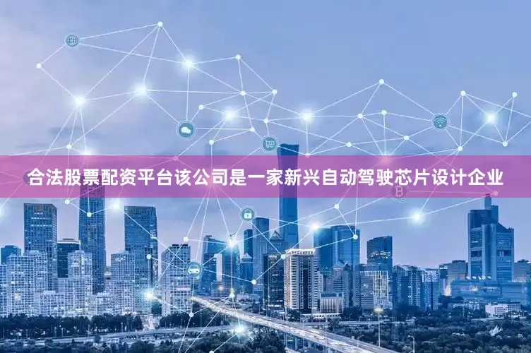 合法股票配资平台该公司是一家新兴自动驾驶芯片设计企业