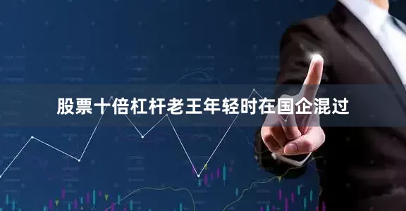 股票十倍杠杆老王年轻时在国企混过