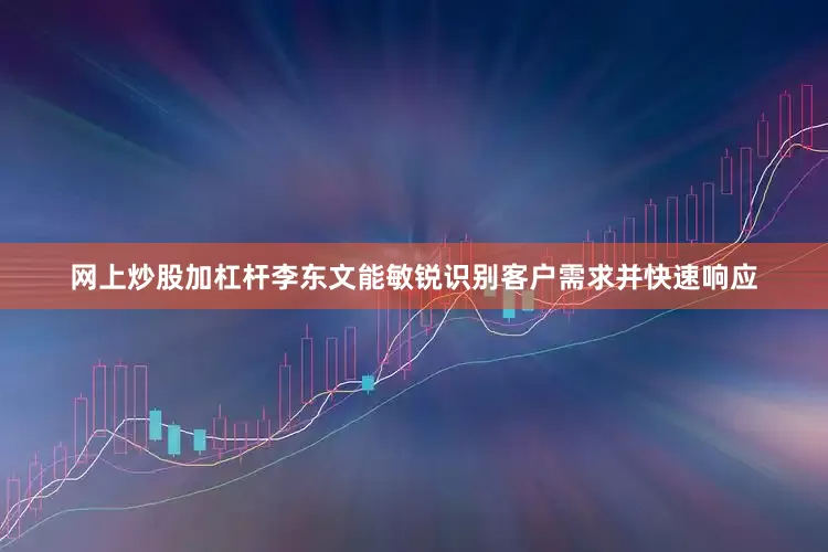 网上炒股加杠杆李东文能敏锐识别客户需求并快速响应