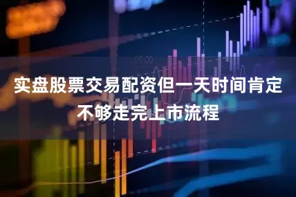实盘股票交易配资但一天时间肯定不够走完上市流程