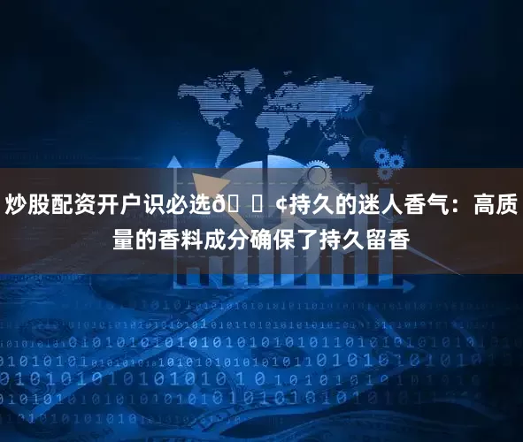 炒股配资开户识必选🟢持久的迷人香气：高质量的香料成分确保了持久留香