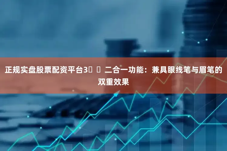 正规实盘股票配资平台3️⃣二合一功能：兼具眼线笔与眉笔的双重效果