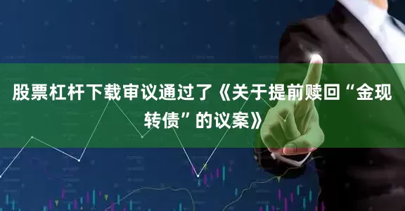 股票杠杆下载审议通过了《关于提前赎回“金现转债”的议案》