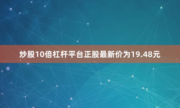 炒股10倍杠杆平台正股最新价为19.48元